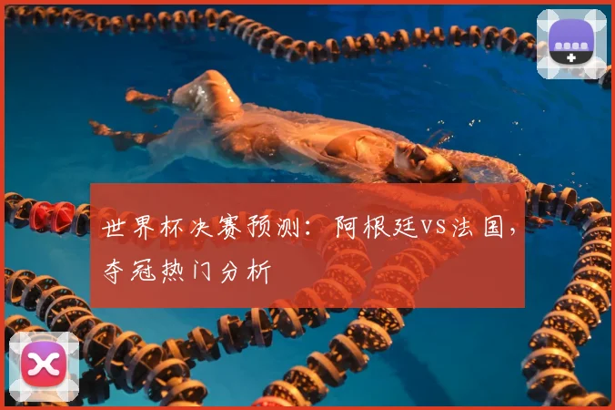 世界杯决赛预测：阿根廷vs法国，夺冠热门分析
