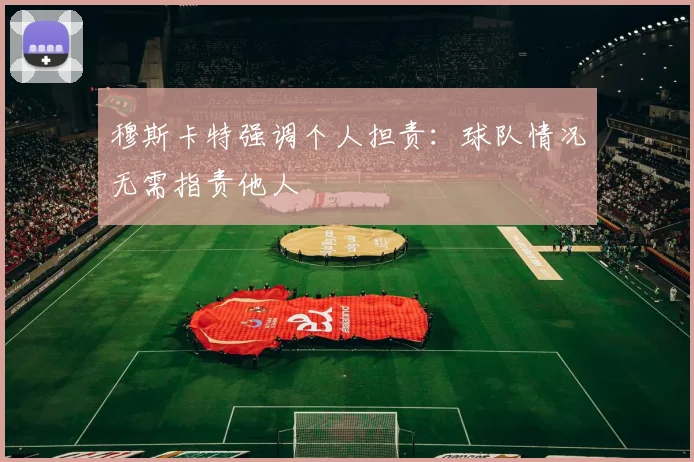 穆斯卡特强调个人担责：球队情况无需指责他人
