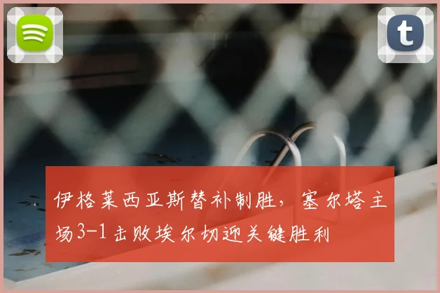 伊格莱西亚斯替补制胜，塞尔塔主场3-1击败埃尔切迎关键胜利