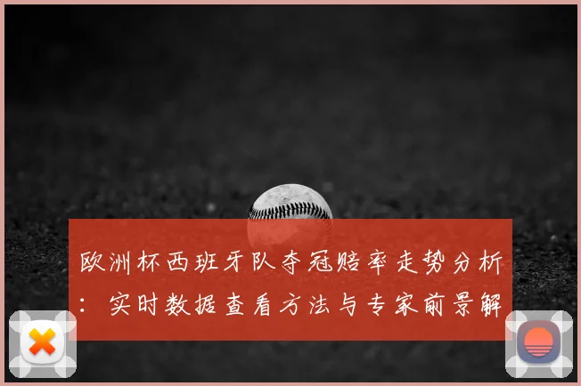 欧洲杯西班牙队夺冠赔率走势分析:实时数据查看方法与专家前景解读