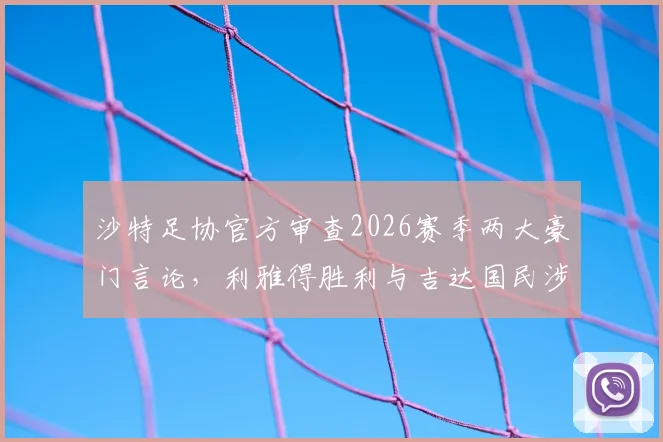沙特足协官方审查2026赛季两大豪门言论,利雅得胜利与吉达国民涉及C罗、马赫雷斯等球星