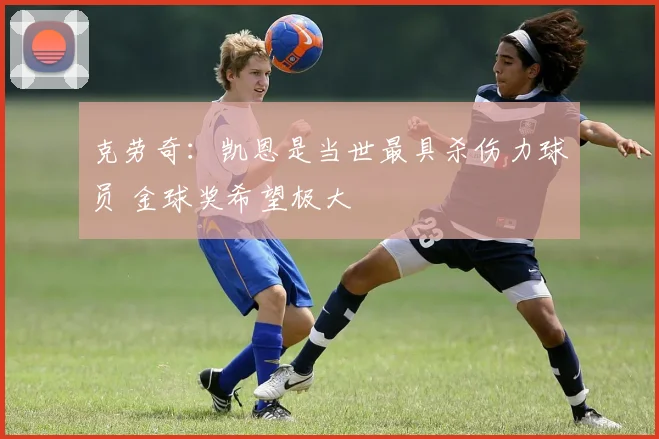 克劳奇:凯恩是当世最具杀伤力球员 金球奖希望极大