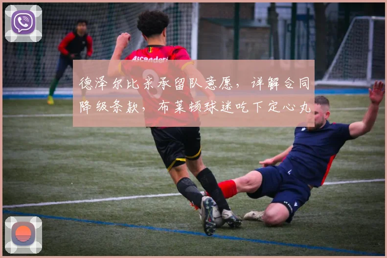 德泽尔比亲承留队意愿,详解合同降级条款,布莱顿球迷吃下定心丸