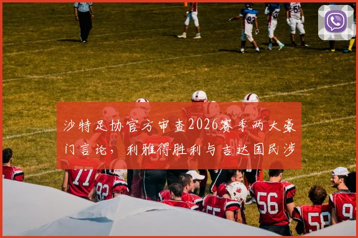 沙特足协官方审查2026赛季两大豪门言论，利雅得胜利与吉达国民涉及C罗、马赫雷斯等球星