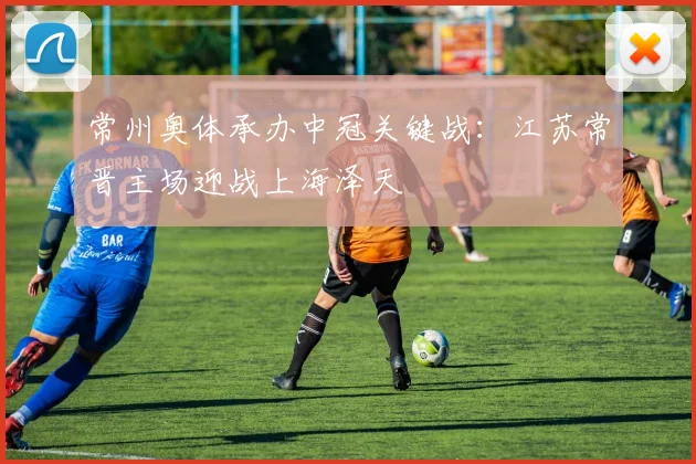 常州奥体承办中冠关键战：江苏常晋主场迎战上海泽天