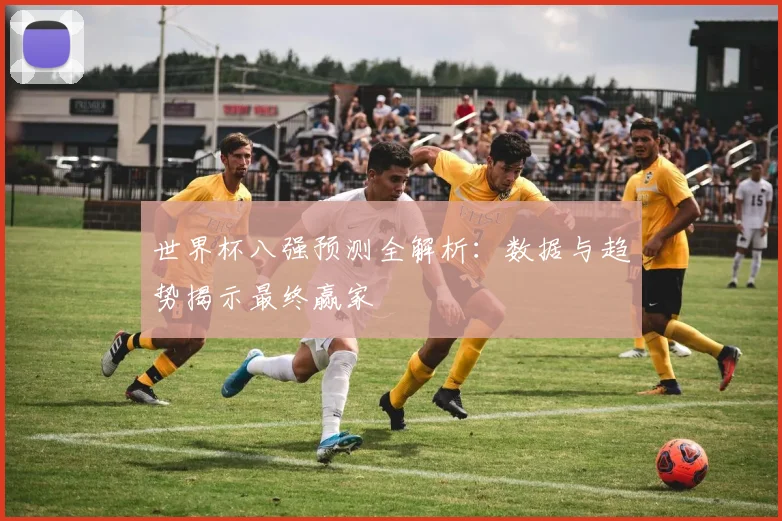 世界杯八强预测全解析:数据与趋势揭示最终赢家