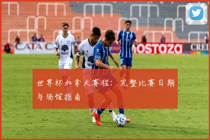 世界杯加拿大赛程：完整比赛日期与场馆指南