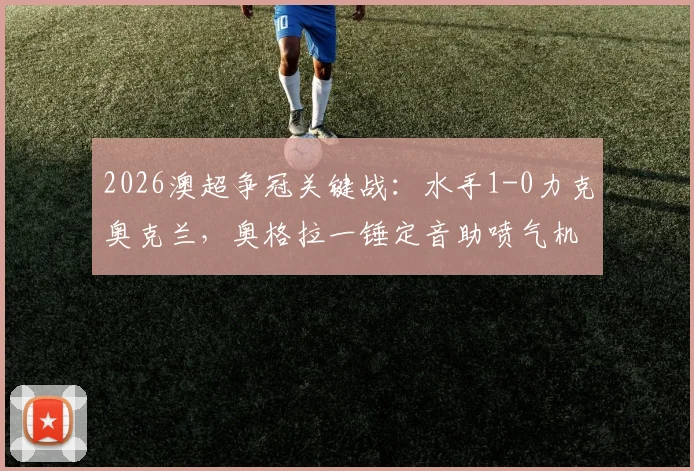2026澳超争冠关键战：水手1-0力克奥克兰，奥格拉一锤定音助喷气机登顶