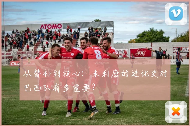 从替补到核心:米利唐的进化史对巴西队有多重要?
