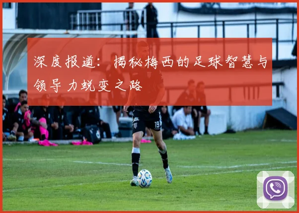 深度报道:揭秘梅西的足球智慧与领导力蜕变之路