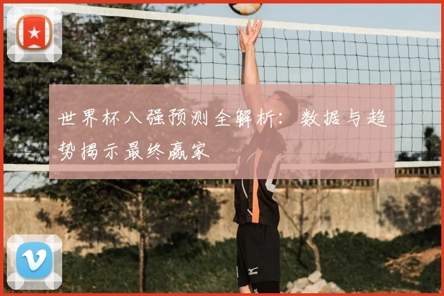 世界杯八强预测全解析：数据与趋势揭示最终赢家