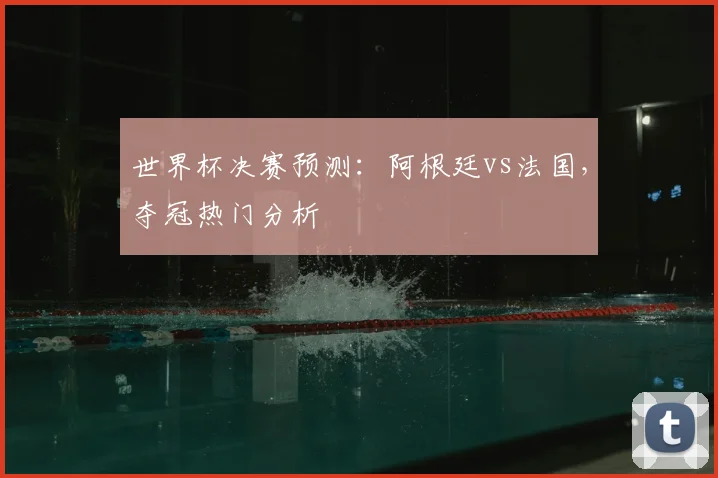 世界杯决赛预测:阿根廷vs法国,夺冠热门分析