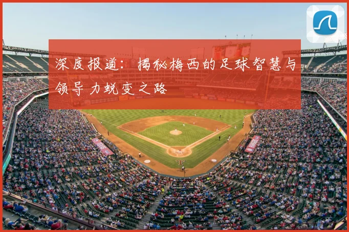 深度报道：揭秘梅西的足球智慧与领导力蜕变之路
