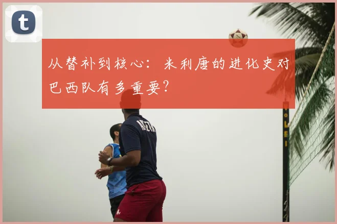 从替补到核心：米利唐的进化史对巴西队有多重要？