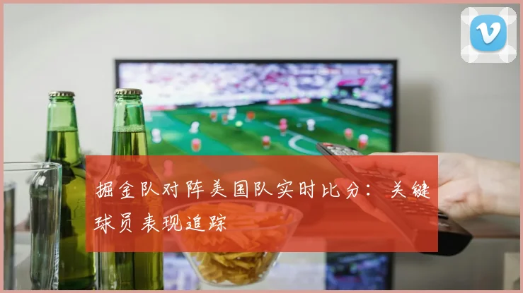 掘金队对阵美国队实时比分:关键球员表现追踪