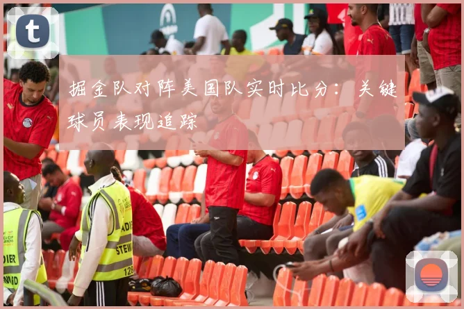 掘金队对阵美国队实时比分：关键球员表现追踪